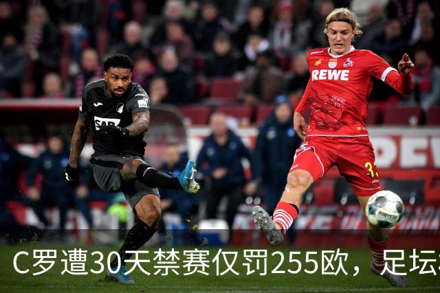 C罗遭30天禁赛仅罚255欧，足坛权力博弈与信任危机全面解析